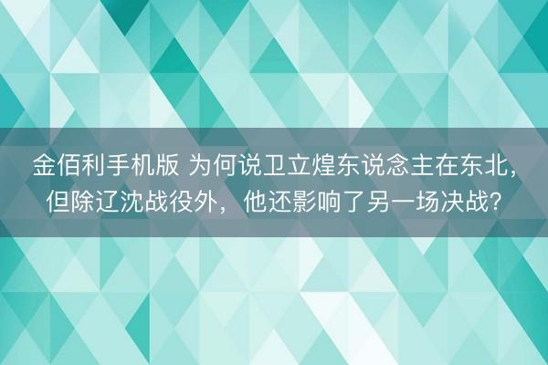 金佰利手机版 为何说卫立煌东说念主在东北,但除辽沈战役外,他还影响了另一场决战?
