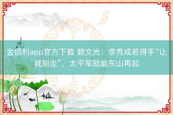 金佰利app官方下载 赖文光：李秀成若得手“让城别走”，太平军就能东山再起