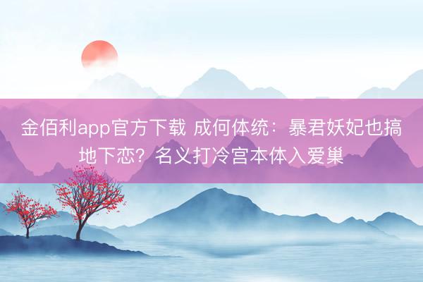 金佰利app官方下载 成何体统：暴君妖妃也搞地下恋？名义打冷宫本体入爱巢