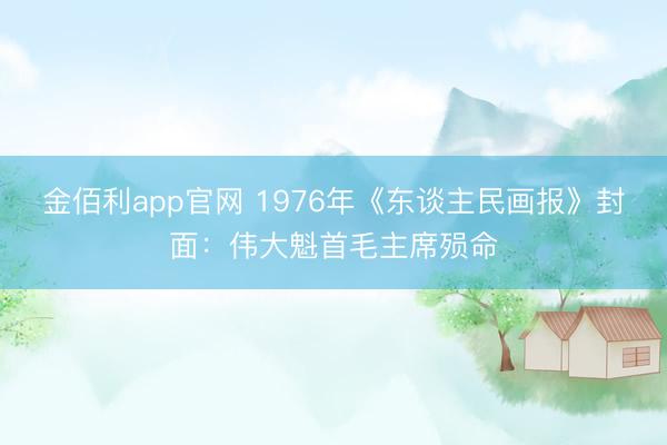 金佰利app官网 1976年《东谈主民画报》封面:伟大魁首毛主席殒命