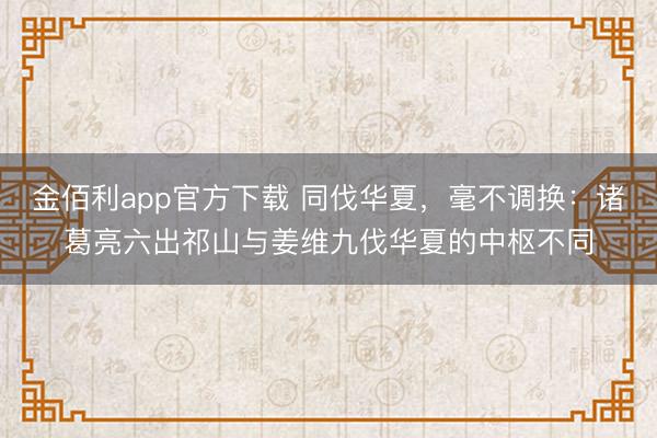 金佰利app官方下载 同伐华夏,毫不调换:诸葛亮六出祁山与姜维九伐华夏的中枢不同