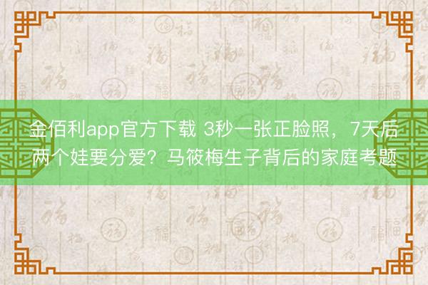 金佰利app官方下载 3秒一张正脸照，7天后两个娃要分爱？马筱梅生子背后的家庭考题