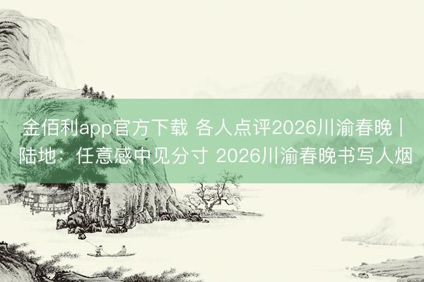 金佰利app官方下载 各人点评2026川渝春晚 | 陆地：任意感中见分寸 2026川渝春晚书写人烟