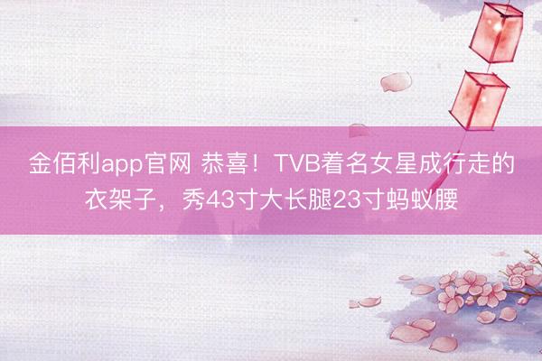 金佰利app官网 恭喜！TVB着名女星成行走的衣架子，秀43寸大长腿23寸蚂蚁腰