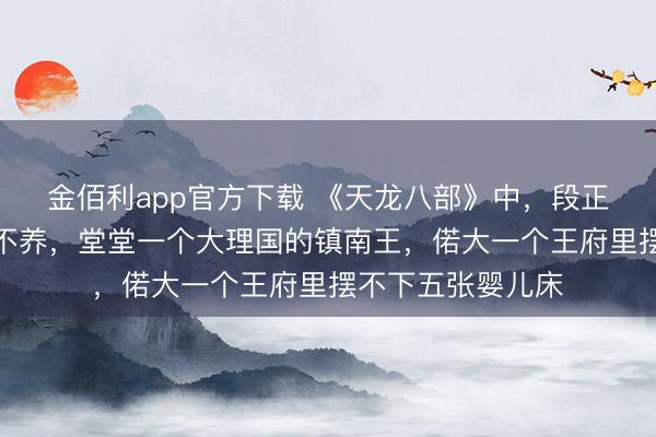 金佰利app官方下载 《天龙八部》中，段正淳是公认的管爽不养，堂堂一个大理国的镇南王，偌大一个王府里摆不下五张婴儿床