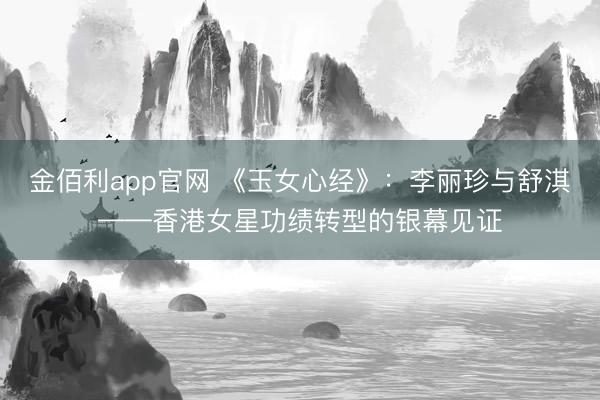 金佰利app官网 《玉女心经》:李丽珍与舒淇——香港女星功绩转型的银幕见证