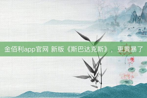 金佰利app官网 新版《斯巴达克斯》，更黄暴了