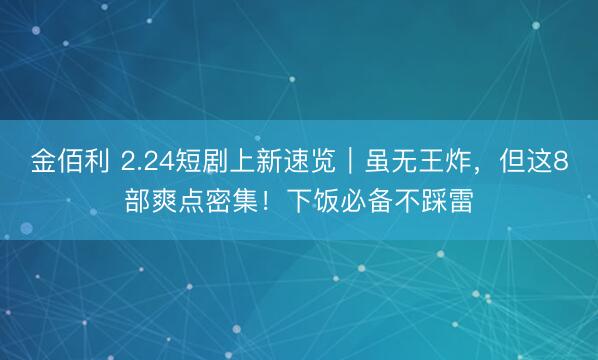 金佰利 2.24短剧上新速览｜虽无王炸，但这8部爽点密集！下饭必备不踩雷