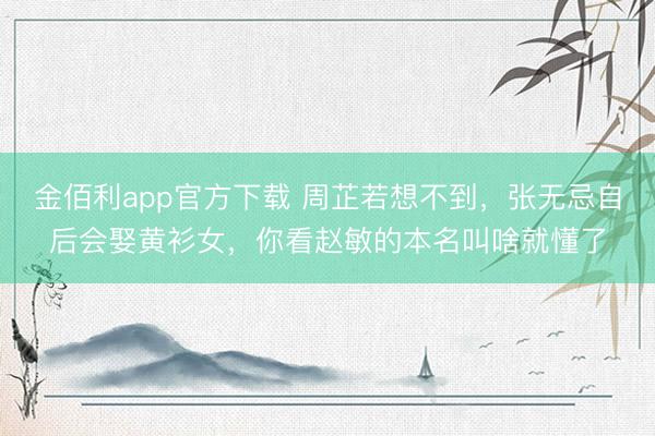 金佰利app官方下载 周芷若想不到，张无忌自后会娶黄衫女，你看赵敏的本名叫啥就懂了
