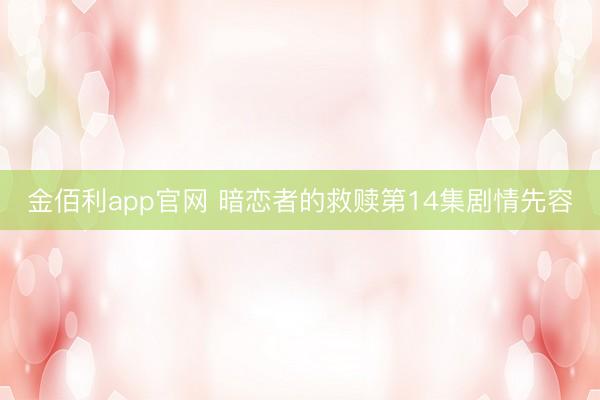 金佰利app官网 暗恋者的救赎第14集剧情先容
