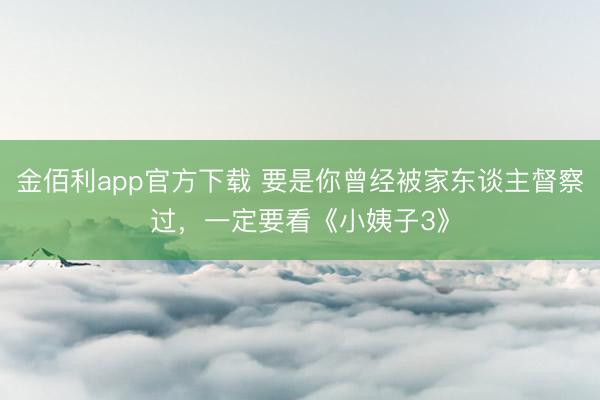 金佰利app官方下载 要是你曾经被家东谈主督察过,一定要看《小姨子3》
