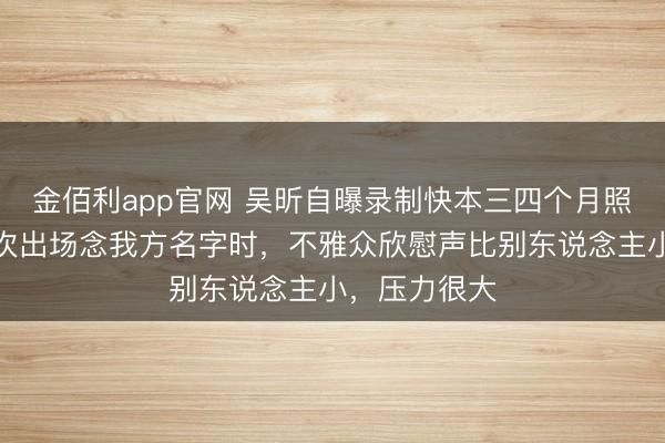 金佰利app官网 吴昕自曝录制快本三四个月照旧思走，每次出场念我方名字时，不雅众欣慰声比别东说念主小，压力很大