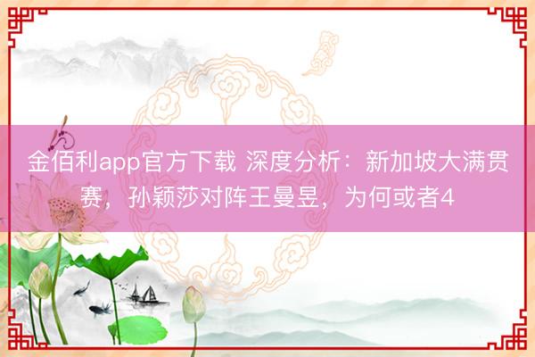 金佰利app官方下载 深度分析:新加坡大满贯赛,孙颖莎对阵王曼昱,为何或者4