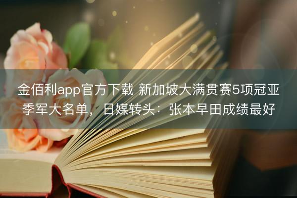 金佰利app官方下载 新加坡大满贯赛5项冠亚季军大名单，日媒转头：张本早田成绩最好