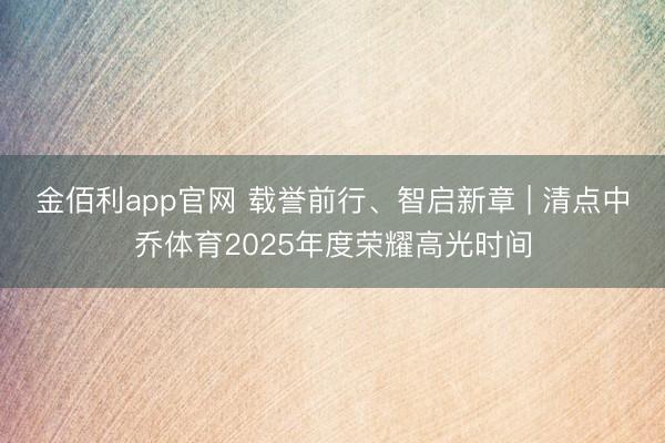 金佰利app官网 载誉前行、智启新章 | 清点中乔体育2025年度荣耀高光时间