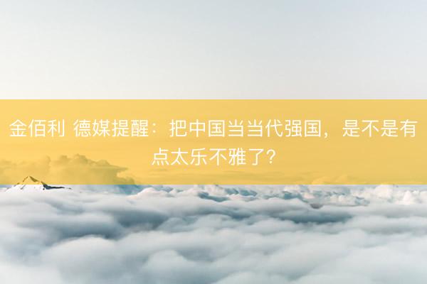 金佰利 德媒提醒：把中国当当代强国，是不是有点太乐不雅了？