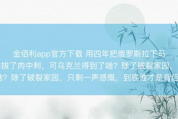 金佰利app官方下载 用四年把俄罗斯拉下马，乌克兰够狠，替西洋拔了肉中刺，可乌克兰得到了啥？除了破裂家园，只剩一声感慨，到底谁才是背后赢家？