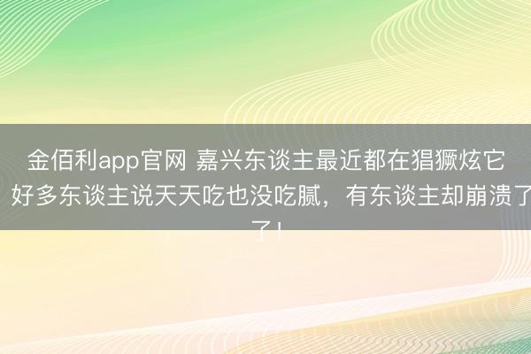 金佰利app官网 嘉兴东谈主最近都在猖獗炫它?好多东谈主说天天吃也没吃腻,有东谈主却崩溃了!