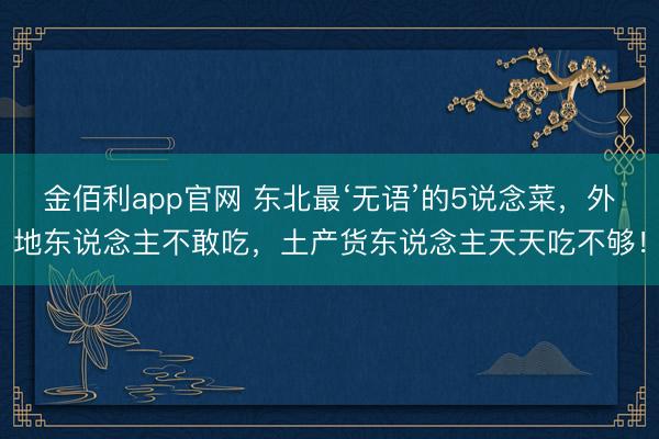 金佰利app官网 东北最‘无语’的5说念菜，外地东说念主不敢吃，土产货东说念主天天吃不够！