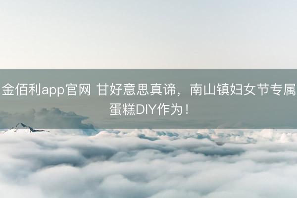 金佰利app官网 甘好意思真谛，南山镇妇女节专属蛋糕DIY作为！