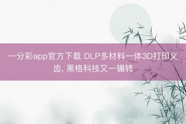 一分彩app官方下载 DLP多材料一体3D打印义齿, 黑格科技又一辗转