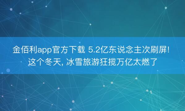 金佰利app官方下载 5.2亿东说念主次刷屏! 这个冬天, 冰雪旅游狂揽万亿太燃了